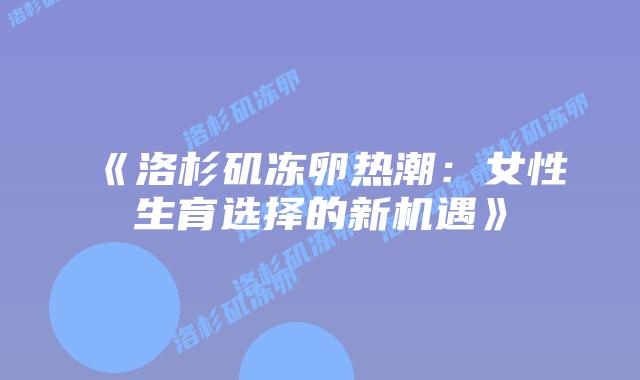 《洛杉矶冻卵热潮：女性生育选择的新机遇》插图