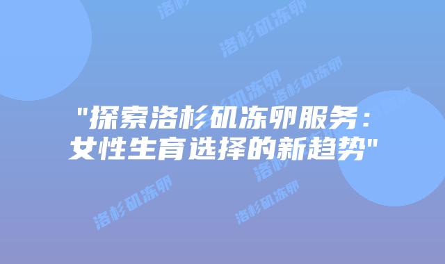 “探索洛杉矶冻卵服务:女性生育选择的新趋势”插图 “探索洛杉矶冻卵服务:女性生育选择的新趋势”插图