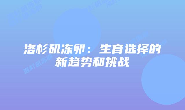 洛杉矶冻卵:生育选择的新趋势和挑战插图 洛杉矶冻卵:生育选择的新趋势和挑战插图
