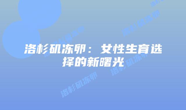 洛杉矶冻卵:女性生育选择的新曙光插图 洛杉矶冻卵:女性生育选择的新曙光插图