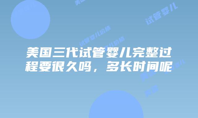 美国三代试管婴儿完整过程要很久吗，多长时间呢插图