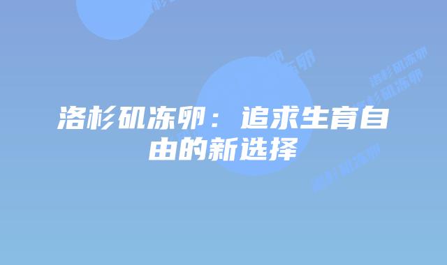洛杉矶冻卵：追求生育自由的新选择插图