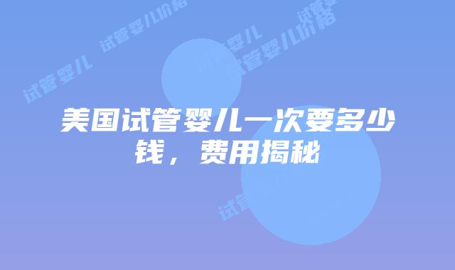 美国试管婴儿一次要多少钱，费用揭秘插图