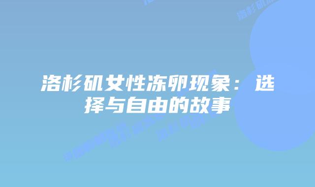 洛杉矶女性冻卵现象:选择与自由的故事插图 洛杉矶女性冻卵现象:选择与自由的故事插图