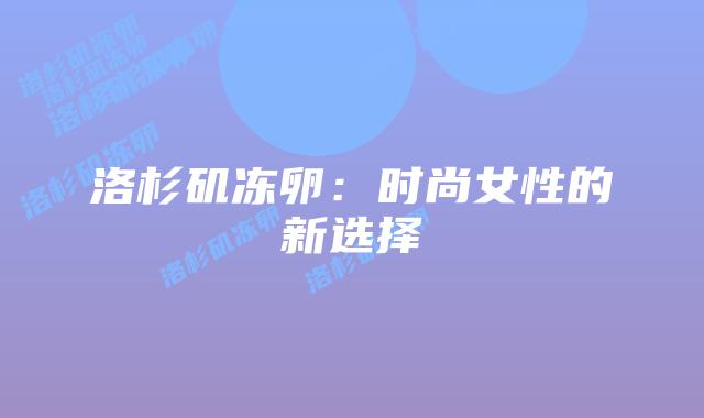 洛杉矶冻卵:时尚女性的新选择插图 洛杉矶冻卵:时尚女性的新选择插图
