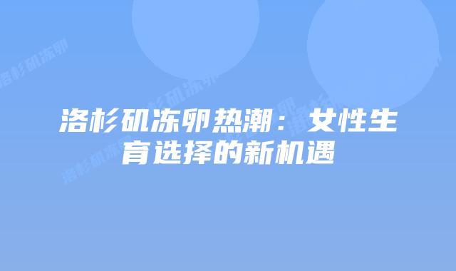 洛杉矶冻卵热潮:女性生育选择的新机遇插图 洛杉矶冻卵热潮:女性生育选择的新机遇插图