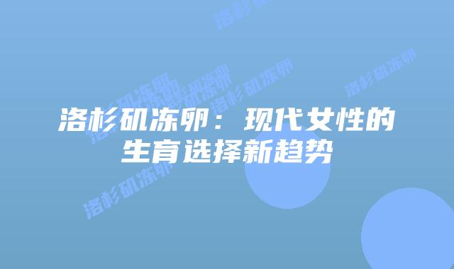 洛杉矶冻卵:现代女性的生育选择新趋势插图 洛杉矶冻卵:现代女性的生育选择新趋势插图