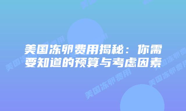 美国冻卵费用揭秘：你需要知道的预算与考虑因素插图
