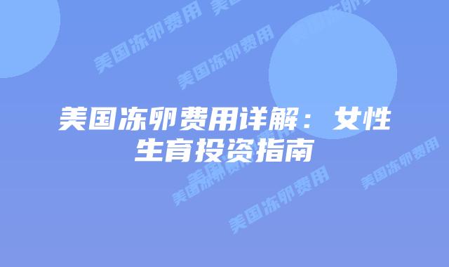美国冻卵费用详解:女性生育投资指南插图 美国冻卵费用详解:女性生育投资指南插图