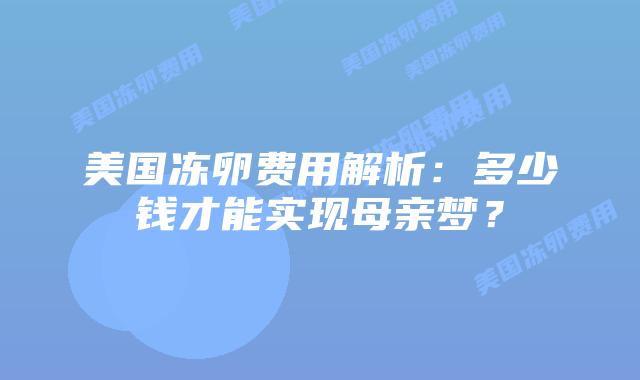 美国冻卵费用解析:多少钱才能实现母亲梦?插图 美国冻卵费用解析:多少钱才能实现母亲梦?插图