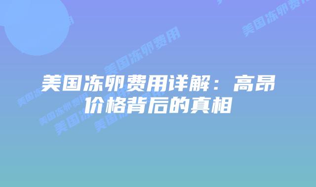 美国冻卵费用详解:高昂价格背后的真相插图 美国冻卵费用详解:高昂价格背后的真相插图