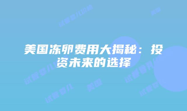 美国冻卵费用大揭秘：投资未来的选择插图