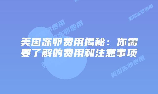 美国冻卵费用揭秘:你需要了解的费用和注意事项插图 美国冻卵费用揭秘:你需要了解的费用和注意事项插图