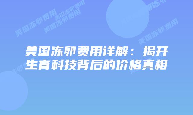 美国冻卵费用详解：揭开生育科技背后的价格真相插图