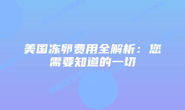美国冻卵费用全解析:您需要知道的一切插图 美国冻卵费用全解析:您需要知道的一切插图