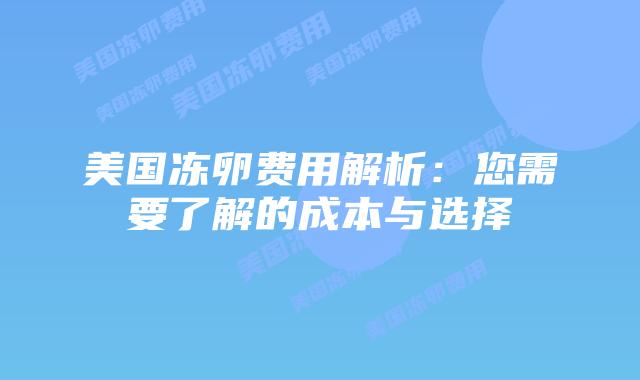 美国冻卵费用解析:您需要了解的成本与选择插图 美国冻卵费用解析:您需要了解的成本与选择插图