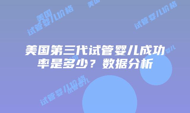 美国第三代试管婴儿成功率是多少？数据分析插图