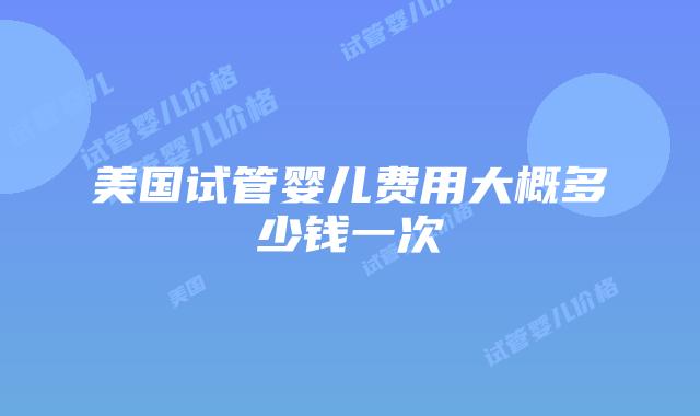 美国试管婴儿费用大概多少钱一次插图