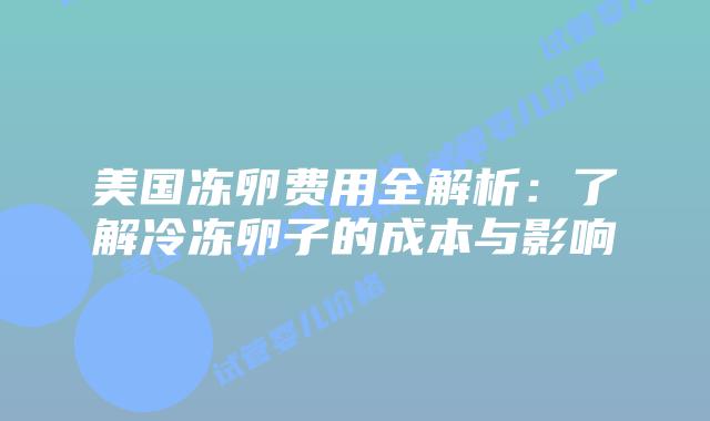 美国冻卵费用全解析:了解冷冻卵子的成本与影响插图 美国冻卵费用全解析:了解冷冻卵子的成本与影响插图