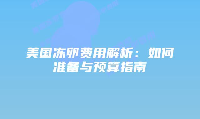美国冻卵费用解析:如何准备与预算指南插图 美国冻卵费用解析:如何准备与预算指南插图