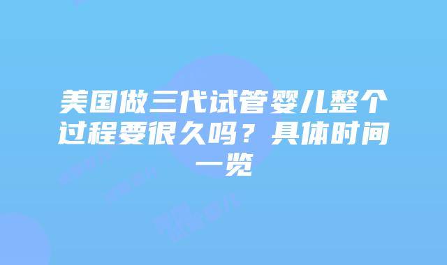 美国做三代试管婴儿整个过程要很久吗？具体时间一览插图