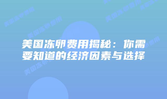 美国冻卵费用揭秘:你需要知道的经济因素与选择插图 美国冻卵费用揭秘:你需要知道的经济因素与选择插图