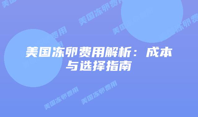 美国冻卵费用解析:成本与选择指南插图 美国冻卵费用解析:成本与选择指南插图