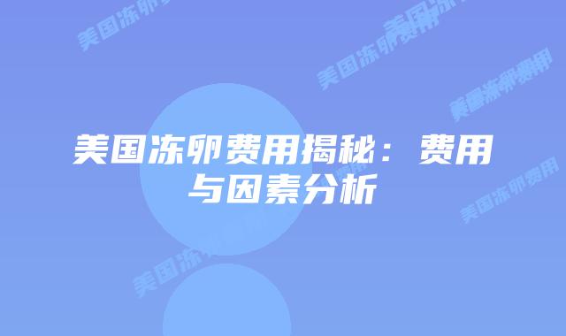 美国冻卵费用揭秘：费用与因素分析插图