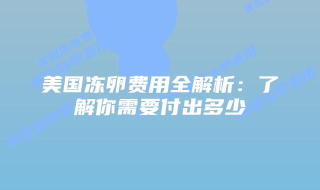 美国冻卵费用全解析：了解你需要付出多少插图