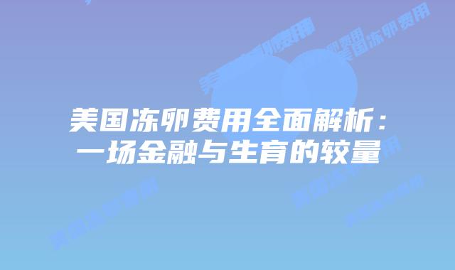 美国冻卵费用全面解析：一场金融与生育的较量插图