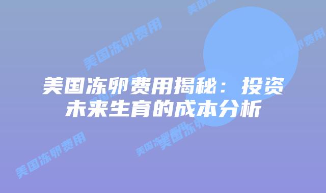 美国冻卵费用揭秘：投资未来生育的成本分析插图