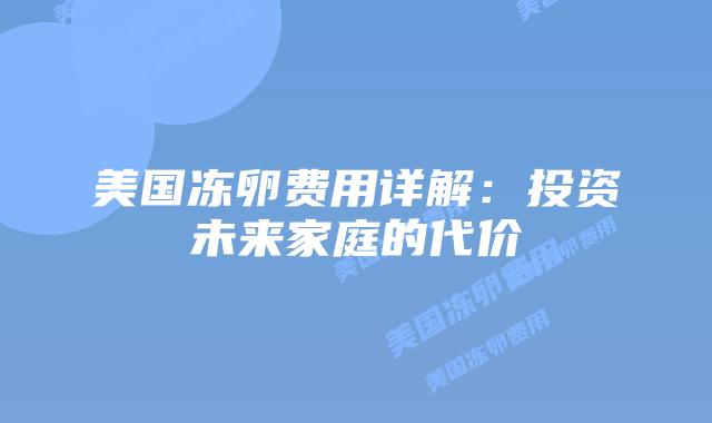 美国冻卵费用详解：投资未来家庭的代价插图