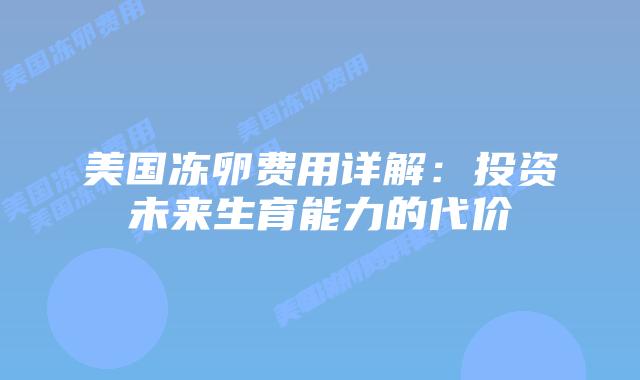 美国冻卵费用详解:投资未来生育能力的代价插图 美国冻卵费用详解:投资未来生育能力的代价插图