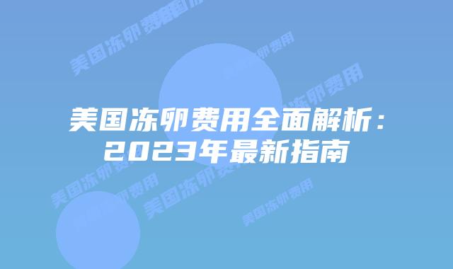 美国冻卵费用全面解析：2023年最新指南插图
