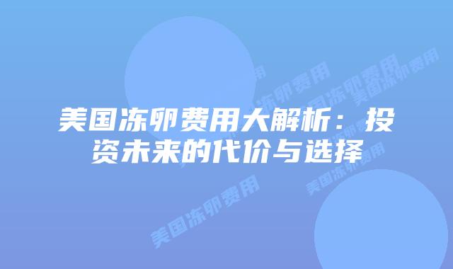 美国冻卵费用大解析：投资未来的代价与选择插图