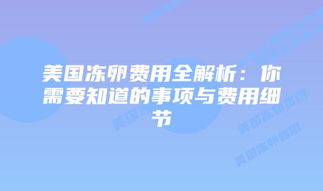 美国冻卵费用全解析:你需要知道的事项与费用细节插图 美国冻卵费用全解析:你需要知道的事项与费用细节插图