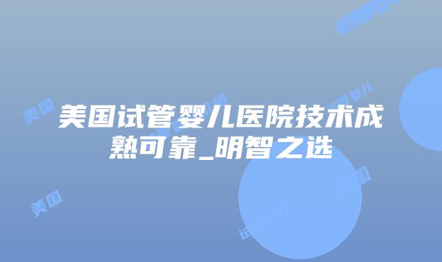 美国试管婴儿医院技术成熟可靠_明智之选插图