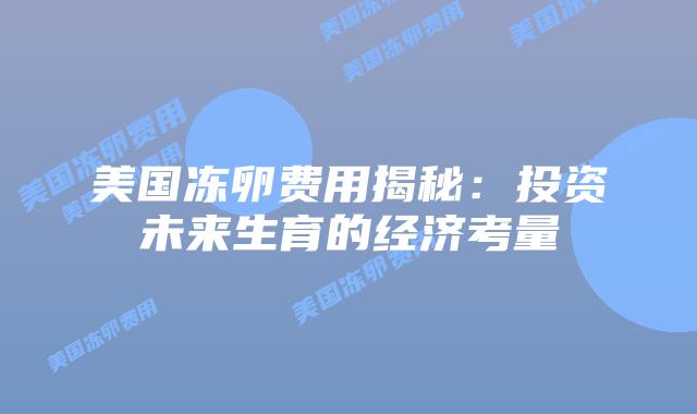 美国冻卵费用揭秘:投资未来生育的经济考量插图 美国冻卵费用揭秘:投资未来生育的经济考量插图