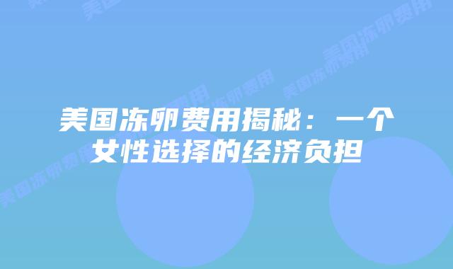 美国冻卵费用揭秘:一个女性选择的经济负担插图 美国冻卵费用揭秘:一个女性选择的经济负担插图