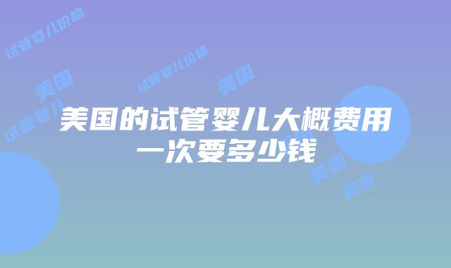 美国的试管婴儿大概费用一次要多少钱插图