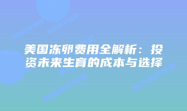 美国冻卵费用全解析:投资未来生育的成本与选择插图 美国冻卵费用全解析:投资未来生育的成本与选择插图
