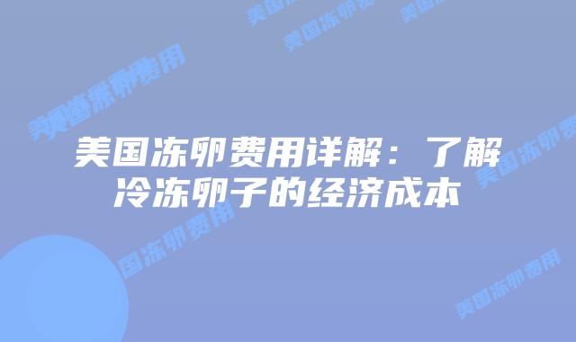 美国冻卵费用详解:了解冷冻卵子的经济成本插图 美国冻卵费用详解:了解冷冻卵子的经济成本插图