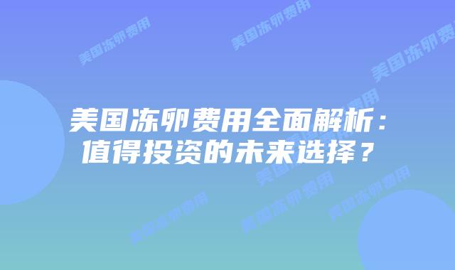 美国冻卵费用全面解析:值得投资的未来选择?插图 美国冻卵费用全面解析:值得投资的未来选择?插图