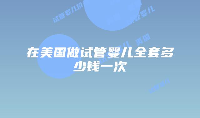 在美国做试管婴儿全套多少钱一次插图 在美国做试管婴儿全套多少钱一次插图