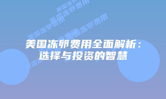 美国冻卵费用全面解析:选择与投资的智慧插图 美国冻卵费用全面解析:选择与投资的智慧插图