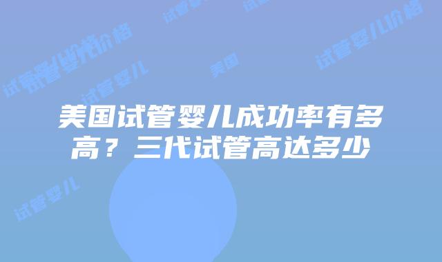 美国试管婴儿成功率有多高？三代试管高达多少插图