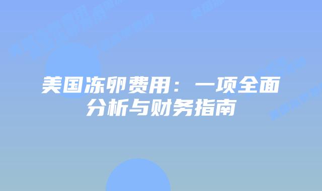 美国冻卵费用:一项全面分析与财务指南插图 美国冻卵费用:一项全面分析与财务指南插图