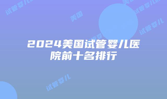 2024美国试管婴儿医院前十名排行插图 2024美国试管婴儿医院前十名排行插图