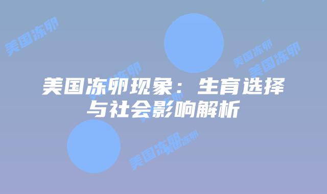 美国冻卵现象:生育选择与社会影响解析插图 美国冻卵现象:生育选择与社会影响解析插图