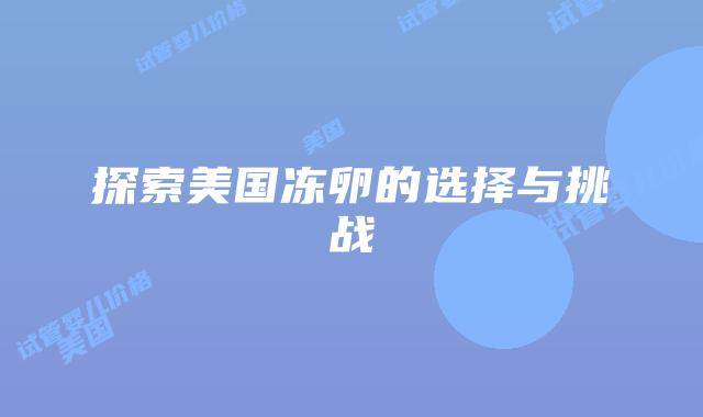 探索美国冻卵的选择与挑战插图 探索美国冻卵的选择与挑战插图